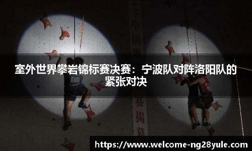 室外世界攀岩锦标赛决赛：宁波队对阵洛阳队的紧张对决
